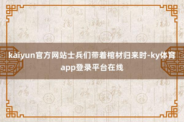 kaiyun官方网站士兵们带着棺材归来时-ky体育app登录平台在线