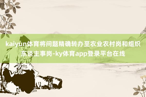 kaiyun体育将问题精确转办至农业农村岗和组织东谈主事岗-ky体育app登录平台在线