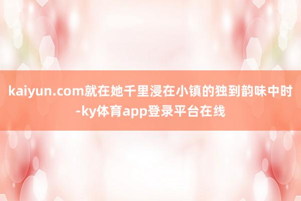 kaiyun.com就在她千里浸在小镇的独到韵味中时-ky体育app登录平台在线