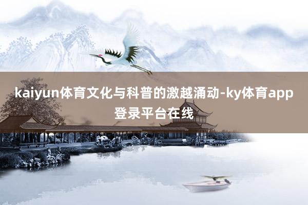 kaiyun体育文化与科普的激越涌动-ky体育app登录平台在线