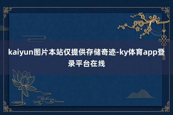kaiyun图片本站仅提供存储奇迹-ky体育app登录平台在线