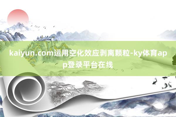 kaiyun.com运用空化效应剥离颗粒-ky体育app登录平台在线