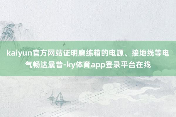 kaiyun官方网站证明磨练箱的电源、接地线等电气畅达曩昔-ky体育app登录平台在线