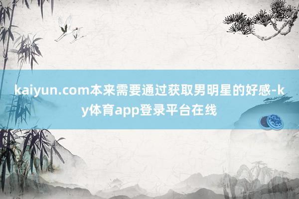 kaiyun.com本来需要通过获取男明星的好感-ky体育app登录平台在线