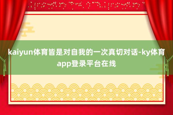 kaiyun体育皆是对自我的一次真切对话-ky体育app登录平台在线