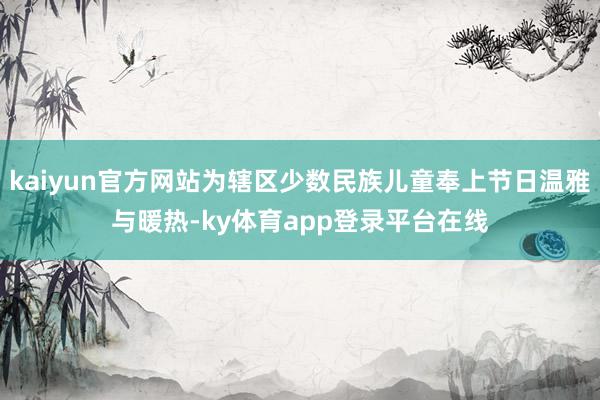 kaiyun官方网站为辖区少数民族儿童奉上节日温雅与暖热-ky体育app登录平台在线