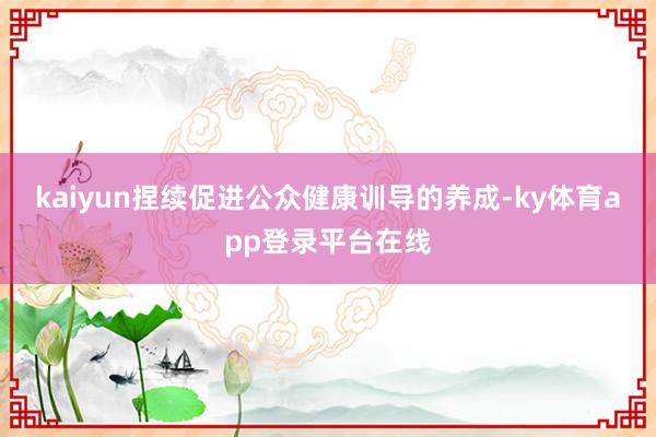 kaiyun捏续促进公众健康训导的养成-ky体育app登录平台在线
