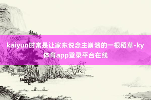 kaiyun时常是让家东说念主崩溃的一根稻草-ky体育app登录平台在线
