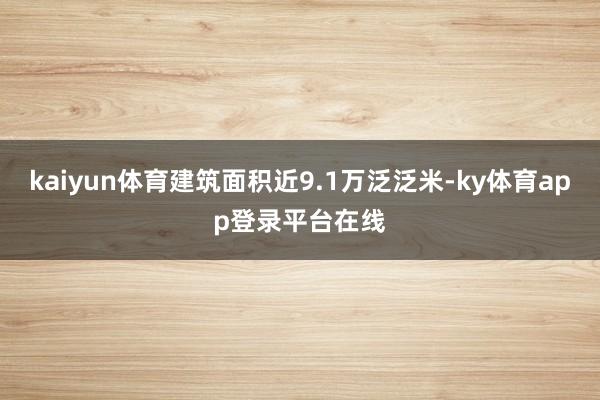 kaiyun体育建筑面积近9.1万泛泛米-ky体育app登录平台在线
