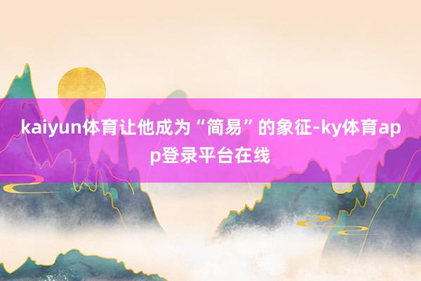 kaiyun体育让他成为“简易”的象征-ky体育app登录平台在线