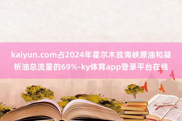 kaiyun.com占2024年霍尔木兹海峡原油和凝析油总流量的69%-ky体育app登录平台在线