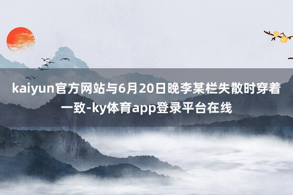 kaiyun官方网站与6月20日晚李某栏失散时穿着一致-ky体育app登录平台在线