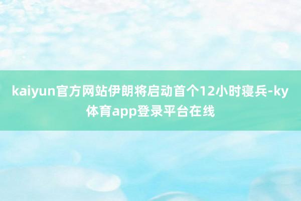 kaiyun官方网站伊朗将启动首个12小时寝兵-ky体育app登录平台在线