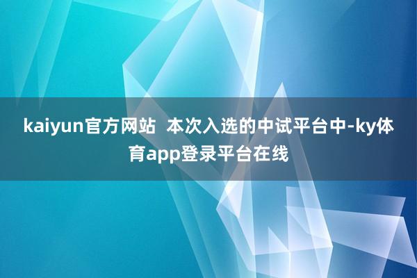 kaiyun官方网站  本次入选的中试平台中-ky体育app登录平台在线