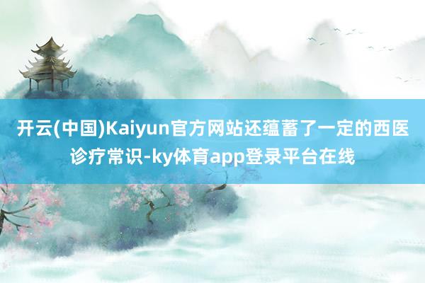 开云(中国)Kaiyun官方网站还蕴蓄了一定的西医诊疗常识-ky体育app登录平台在线