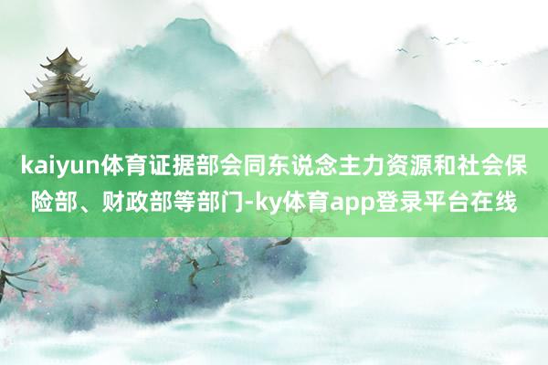 kaiyun体育证据部会同东说念主力资源和社会保险部、财政部等部门-ky体育app登录平台在线