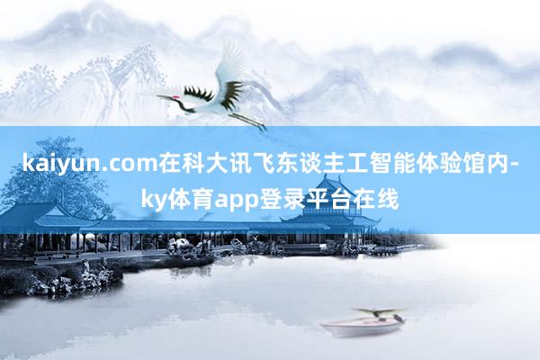 kaiyun.com在科大讯飞东谈主工智能体验馆内-ky体育app登录平台在线
