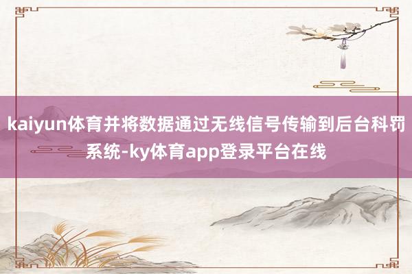 kaiyun体育并将数据通过无线信号传输到后台科罚系统-ky体育app登录平台在线