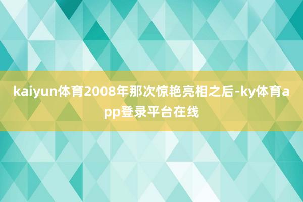 kaiyun体育2008年那次惊艳亮相之后-ky体育app登录平台在线