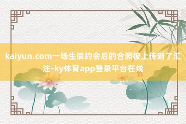 kaiyun.com一场生辰约会后的合照被上传到了汇注-ky体育app登录平台在线
