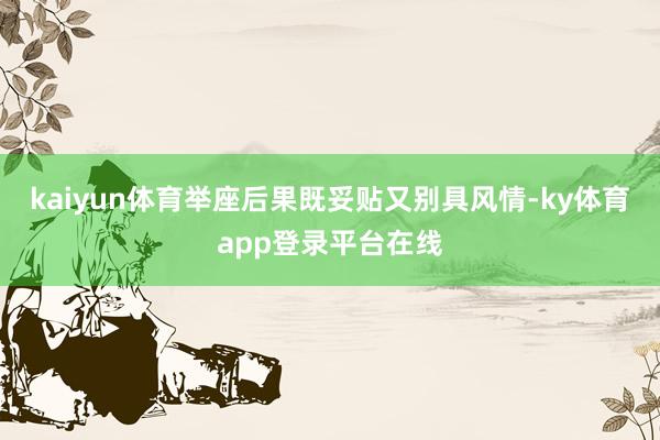 kaiyun体育举座后果既妥贴又别具风情-ky体育app登录平台在线