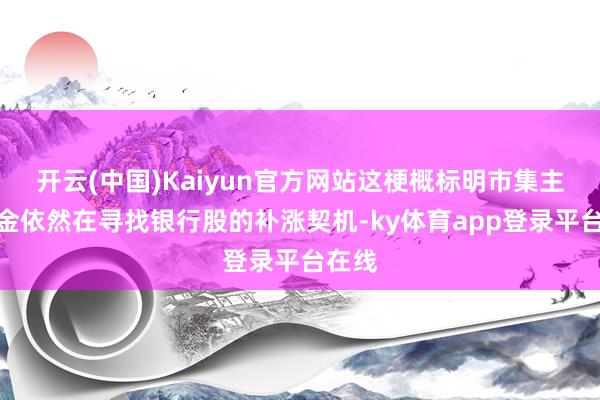 开云(中国)Kaiyun官方网站这梗概标明市集主力资金依然在寻找银行股的补涨契机-ky体育app登录平台在线