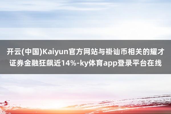 开云(中国)Kaiyun官方网站与褂讪币相关的耀才证券金融狂飙近14%-ky体育app登录平台在线