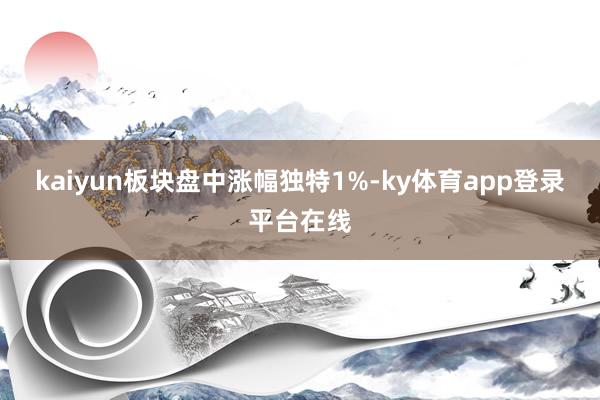 kaiyun板块盘中涨幅独特1%-ky体育app登录平台在线