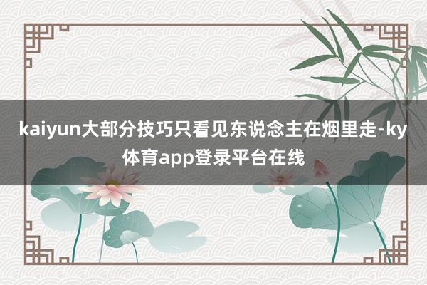 kaiyun大部分技巧只看见东说念主在烟里走-ky体育app登录平台在线