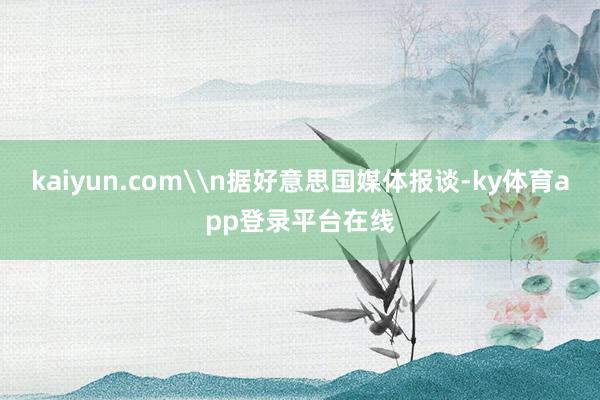 kaiyun.com\n据好意思国媒体报谈-ky体育app登录平台在线