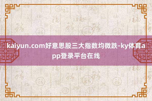 kaiyun.com好意思股三大指数均微跌-ky体育app登录平台在线