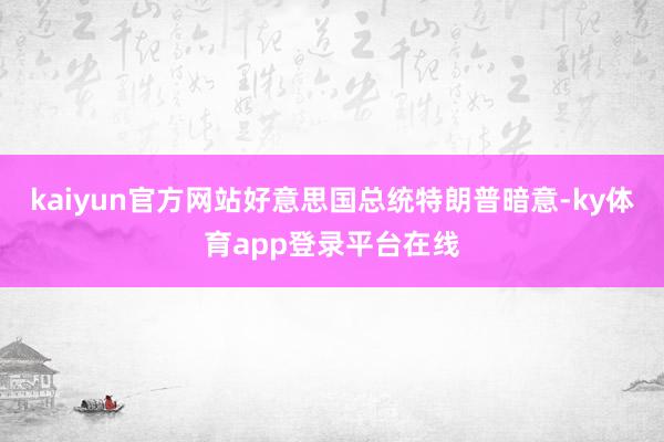 kaiyun官方网站好意思国总统特朗普暗意-ky体育app登录平台在线