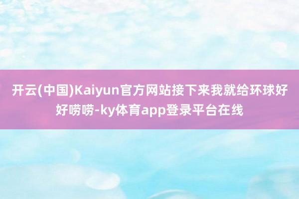 开云(中国)Kaiyun官方网站接下来我就给环球好好唠唠-ky体育app登录平台在线