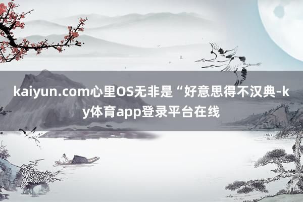 kaiyun.com心里OS无非是“好意思得不汉典-ky体育app登录平台在线