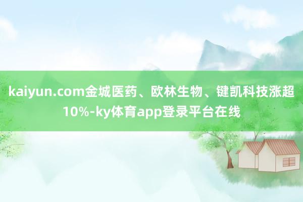 kaiyun.com金城医药、欧林生物、键凯科技涨超10%-ky体育app登录平台在线