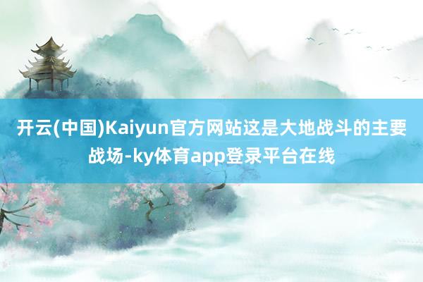 开云(中国)Kaiyun官方网站这是大地战斗的主要战场-ky体育app登录平台在线