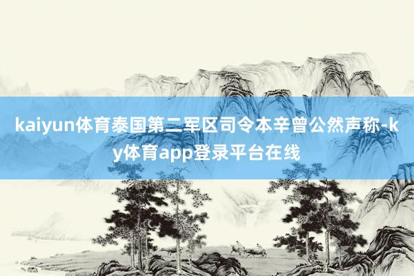 kaiyun体育泰国第二军区司令本辛曾公然声称-ky体育app登录平台在线