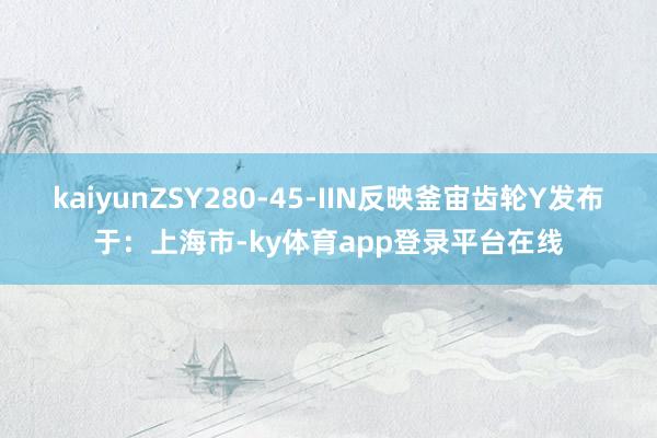 kaiyunZSY280-45-IIN反映釜宙齿轮Y发布于:上海市-ky体育app登录平台在线