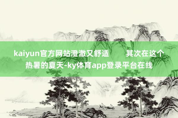 kaiyun官方网站澄澈又舒适 其次在这个热暑的夏天-ky体育app登录平台在线