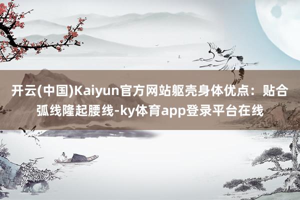 开云(中国)Kaiyun官方网站躯壳身体优点:贴合弧线隆起腰线-ky体育app登录平台在线