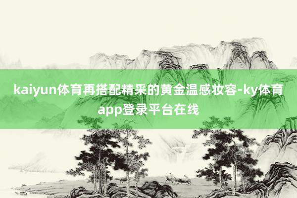 kaiyun体育再搭配精采的黄金温感妆容-ky体育app登录平台在线
