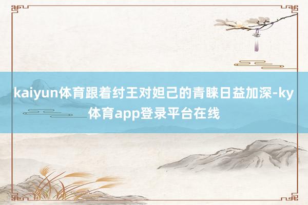 kaiyun体育跟着纣王对妲己的青睐日益加深-ky体育app登录平台在线