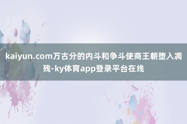 kaiyun.com万古分的内斗和争斗使商王朝堕入凋残-ky体育app登录平台在线