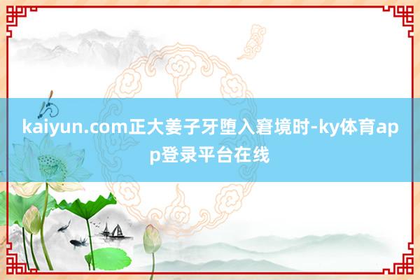 kaiyun.com正大姜子牙堕入窘境时-ky体育app登录平台在线