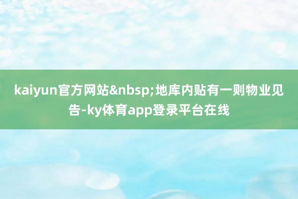 kaiyun官方网站&nbsp;地库内贴有一则物业见告-ky体育app登录平台在线