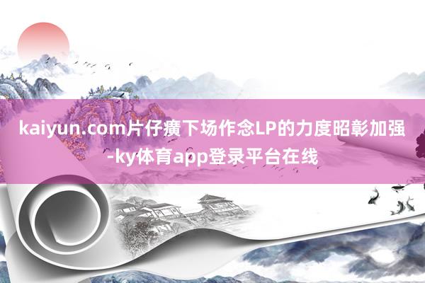 kaiyun.com片仔癀下场作念LP的力度昭彰加强-ky体育app登录平台在线