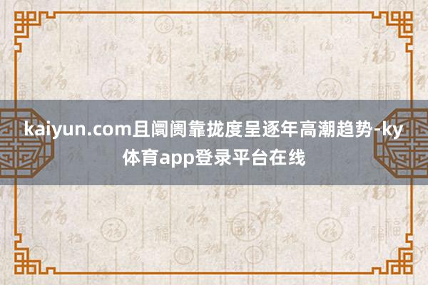 kaiyun.com且阛阓靠拢度呈逐年高潮趋势-ky体育app登录平台在线
