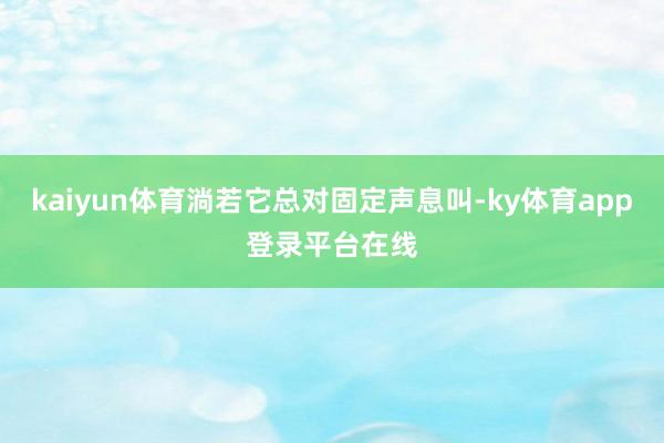 kaiyun体育淌若它总对固定声息叫-ky体育app登录平台在线